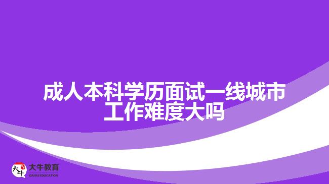 成人本科學(xué)歷面試一線城市工作難度大嗎