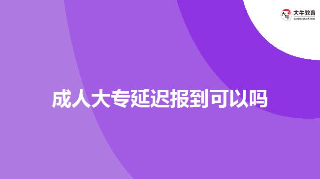 成人大專(zhuān)延遲報(bào)到可以嗎