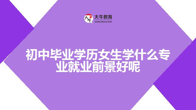 初中畢業(yè)學歷女生學什么專業(yè)就業(yè)前景好呢