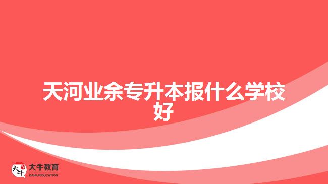 天河業(yè)余專升本報(bào)什么學(xué)校好