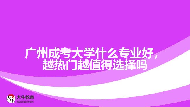 廣州成考大學什么專業(yè)好，越熱門越值得選擇嗎