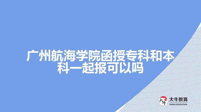 廣州航海學(xué)院函授專科和本科一起報(bào)可以嗎