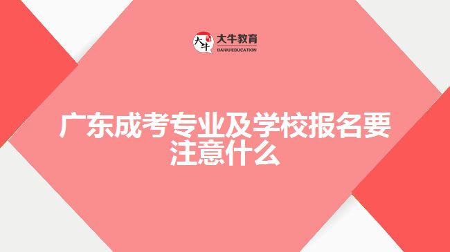 廣東成考專業(yè)及學(xué)校報名要注意什么