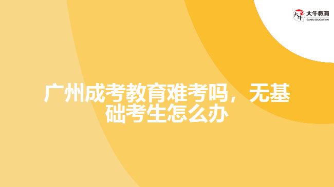 廣州成考教育難考嗎，無基礎(chǔ)考生怎么辦