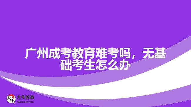 廣州成考教育難考嗎，無基礎(chǔ)考生怎么辦