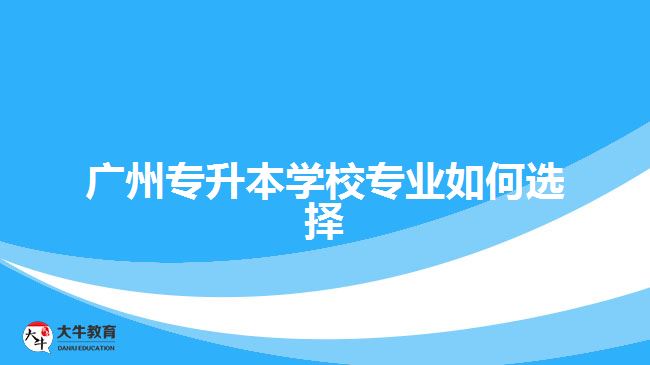 廣州專升本學(xué)校專業(yè)如何選擇