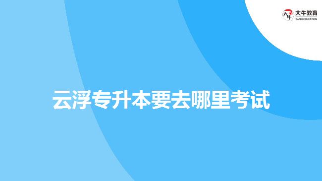 云浮專升本要去哪里考試