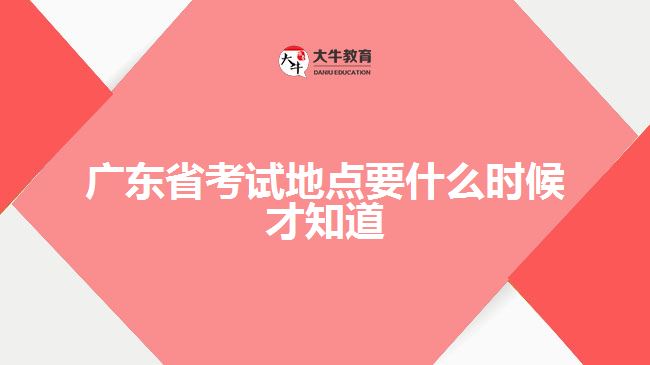 廣東省考試地點(diǎn)要什么時候才知道