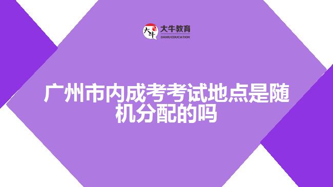 廣州市內(nèi)成考考試地點是隨機分配的嗎