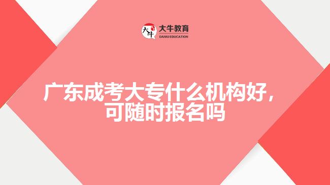 廣東成考大專什么機(jī)構(gòu)好，可隨時報名嗎