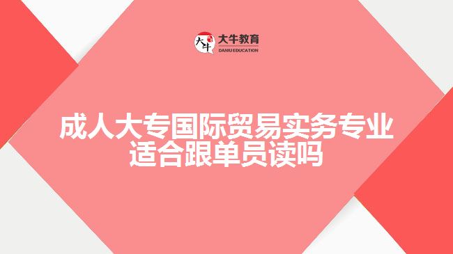 成人大專國際貿(mào)易實(shí)務(wù)專業(yè)適合跟單員讀嗎