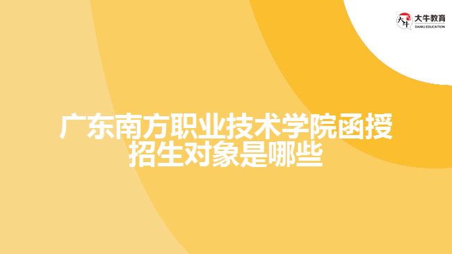 廣東南方職業(yè)技術(shù)學(xué)院函授招生對(duì)象是哪些