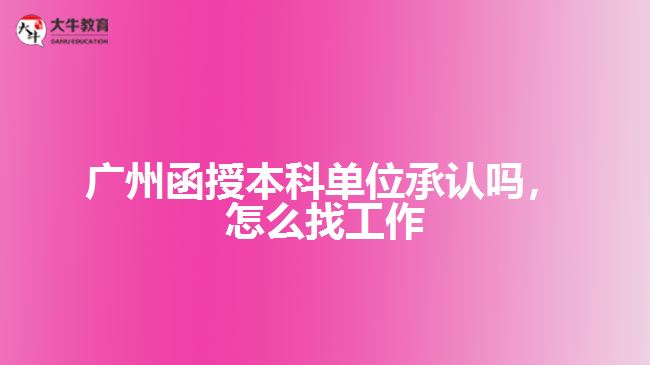 廣州函授本科單位承認嗎，怎么找工作