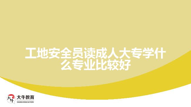 工地安全員讀成人大專學什么專業(yè)比較好