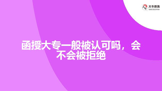 函授大專一般被認(rèn)可嗎，會(huì)不會(huì)被拒絕