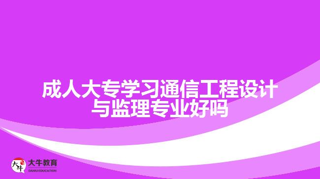 成人大專學(xué)習(xí)通信工程設(shè)計與監(jiān)理專業(yè)好嗎