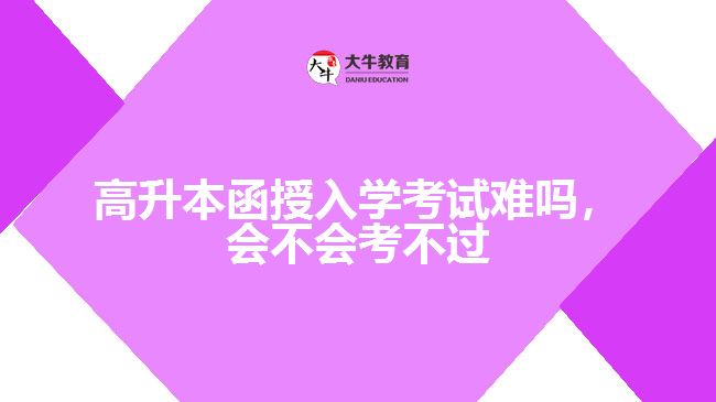 高升本函授入學(xué)考試難嗎，會不會考不過