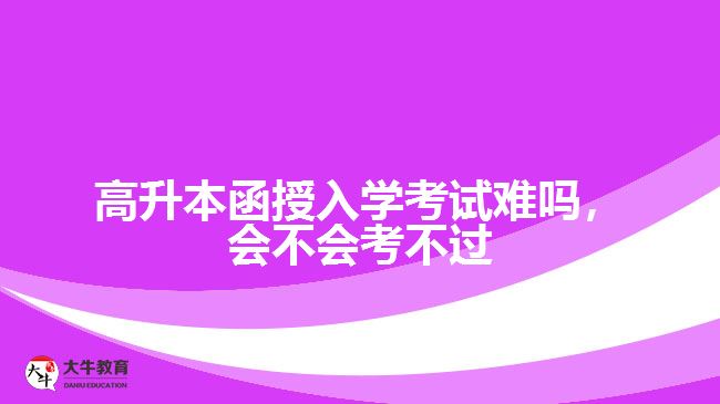 高升本函授入學(xué)考試難嗎，會不會考不過