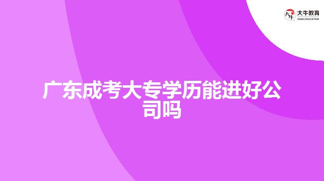 廣東成考大專學(xué)歷能進好公司嗎