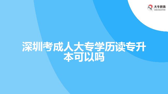 深圳考成人大專學(xué)歷讀專升本可以嗎