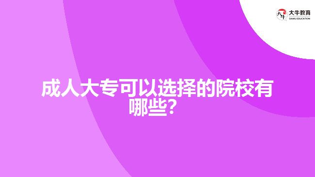 成人大?？梢赃x擇的院校有哪些？