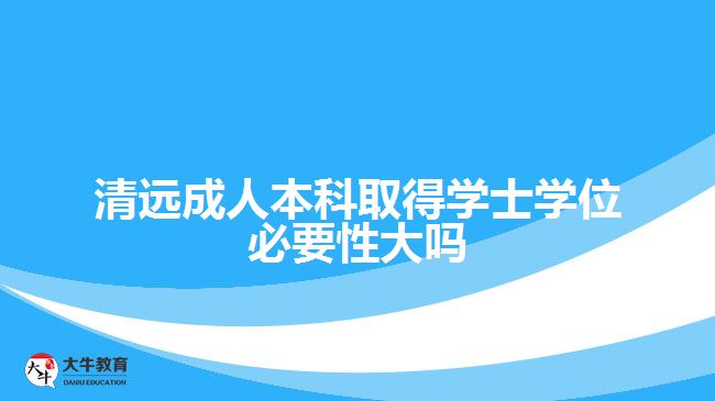 清遠成人本科取得學(xué)士學(xué)位必要性大嗎