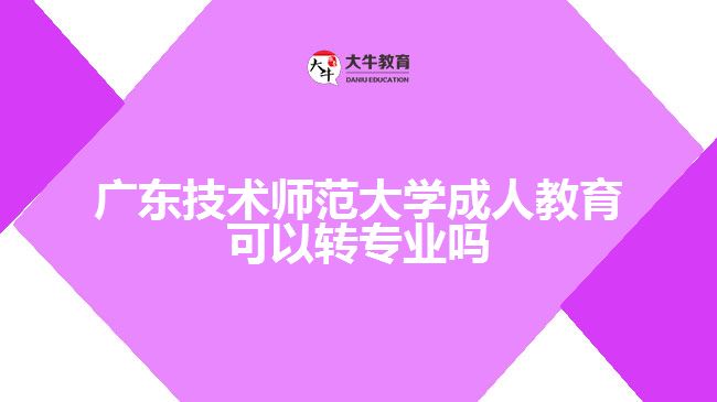 廣東技術(shù)師范大學(xué)成人教育可以轉(zhuǎn)專業(yè)嗎