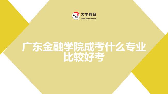 廣東金融學院成考什么專業(yè)比較好考