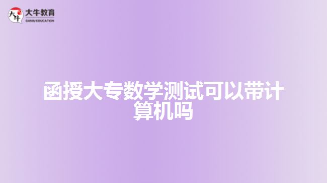 函授大專數(shù)學(xué)測試可以帶計算機嗎