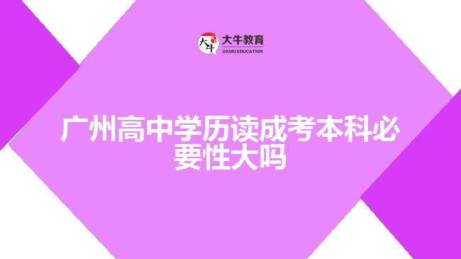 廣州高中學(xué)歷讀成考本科必要性大嗎