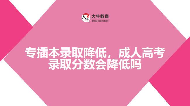 專插本錄取降低，成人高考錄取分?jǐn)?shù)會(huì)降低嗎