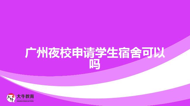 廣州夜校申請學(xué)生宿舍可以嗎