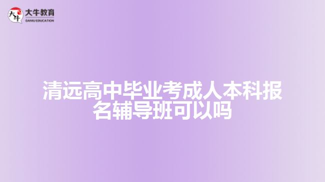 清遠高中畢業(yè)考成人本科報名輔導(dǎo)班可以嗎