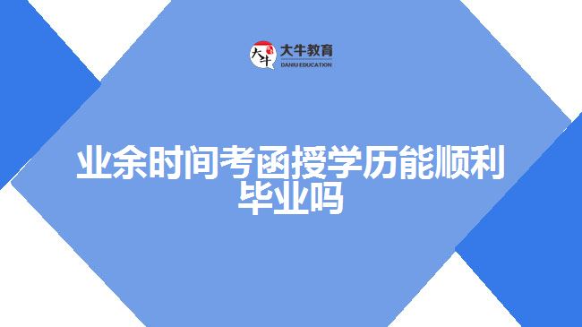 業(yè)余時間考函授學歷能順利畢業(yè)嗎