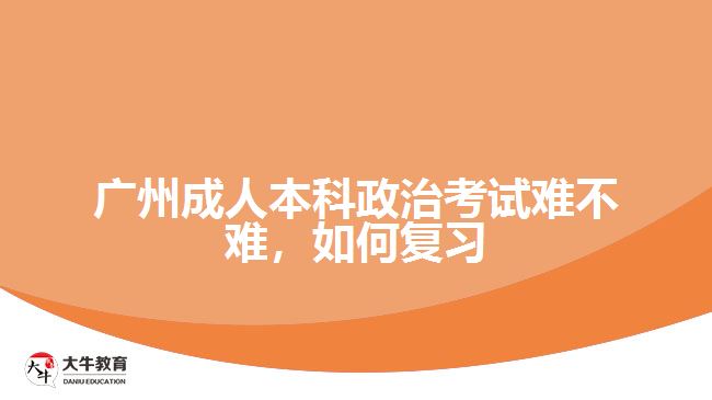 廣州成人本科政治考試難不難，如何復(fù)習(xí)