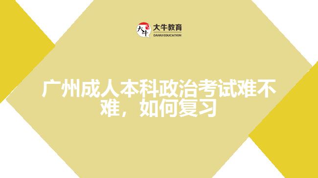 廣州成人本科政治考試難不難，如何復(fù)習(xí)