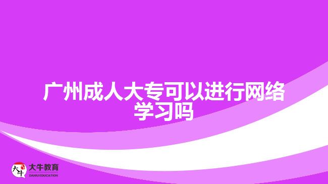 廣州成人大?？梢赃M(jìn)行網(wǎng)絡(luò)學(xué)習(xí)嗎