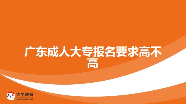 廣東成人大專報(bào)名要求高不高