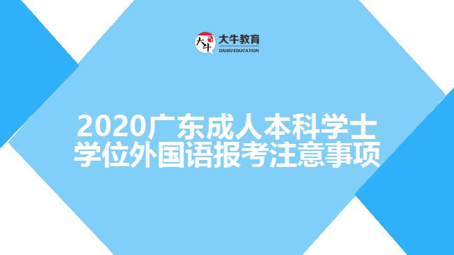 2020廣東成人本科學(xué)士學(xué)位外國(guó)語(yǔ)報(bào)考注意事項(xiàng)