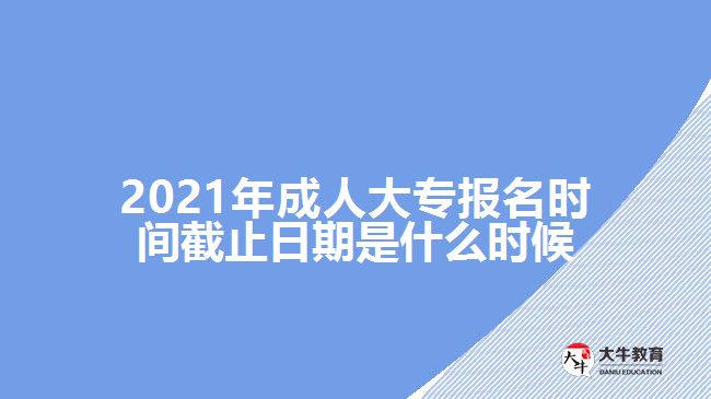 2021年成人大專報名時間截止日期是什么時候