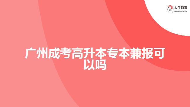 廣州成考高升本專本兼報可以嗎