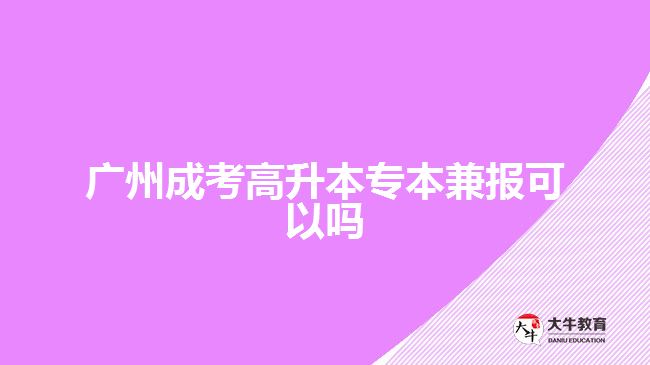 廣州成考高升本專本兼報可以嗎