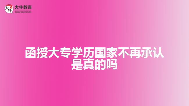 函授大專學(xué)歷國家不再承認(rèn)是真的嗎