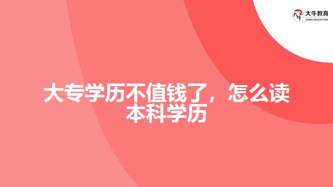 大專學(xué)歷不值錢了，怎么讀本科學(xué)歷