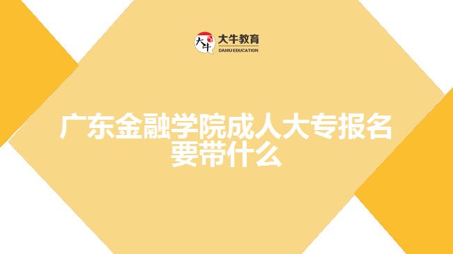 廣東金融學(xué)院成人大專報(bào)名要帶什么