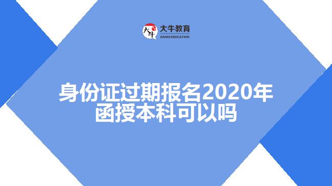 身份證過期報名2020年函授本科可以嗎