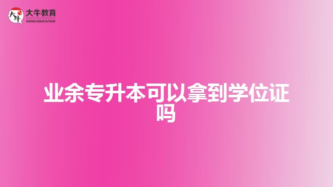 業(yè)余專升本可以拿到學位證嗎