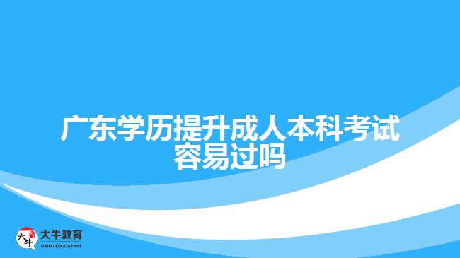 廣東學歷提升成人本科考試容易過嗎