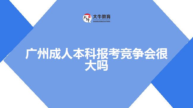 廣州成人本科報考競爭會很大嗎