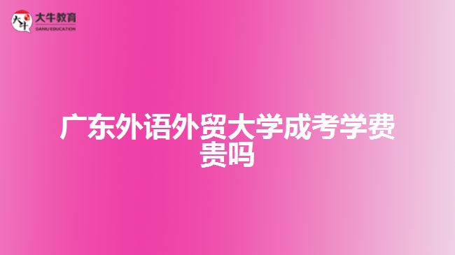 廣東外語外貿大學成考學費貴嗎